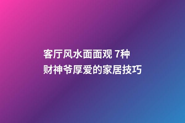 客厅风水面面观 7种财神爷厚爱的家居技巧